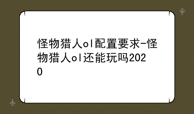 怪物猎人ol配置要求-怪物猎人ol还能玩吗2020
