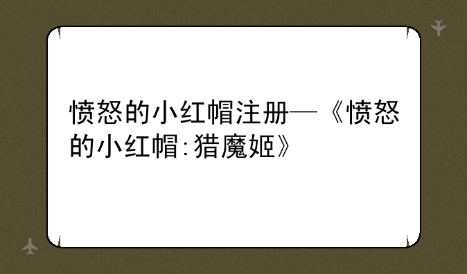 愤怒的小红帽注册—《愤怒的小红帽:猎魔姬》