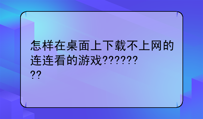 怎样在桌面上下载不上网的连连看的游戏????????