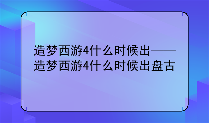 造梦西游4什么时候出——造梦西游4什么时候出盘古