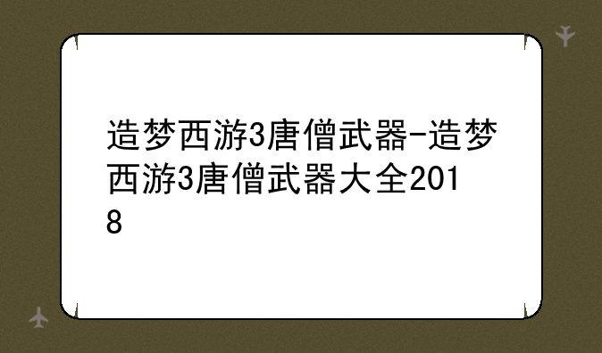 造梦西游3唐僧武器-造梦西游3唐僧武器大全2018