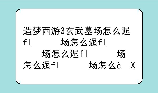 造梦西游3玄武墓场怎么进——造梦西游3玄武墓场有什么