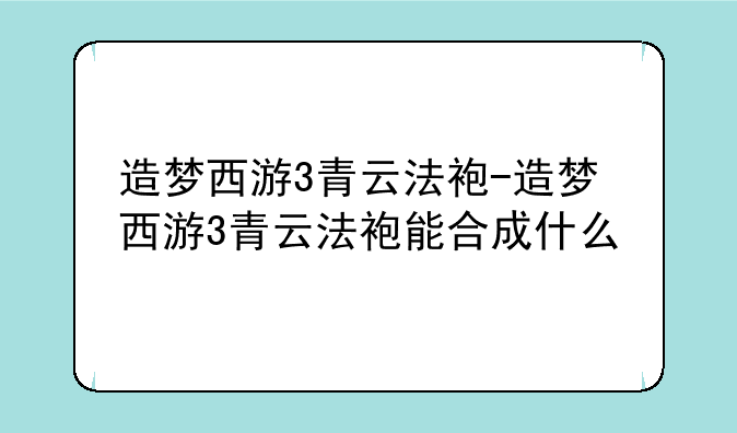 造梦西游3青云法袍-造梦西游3青云法袍能合成什么