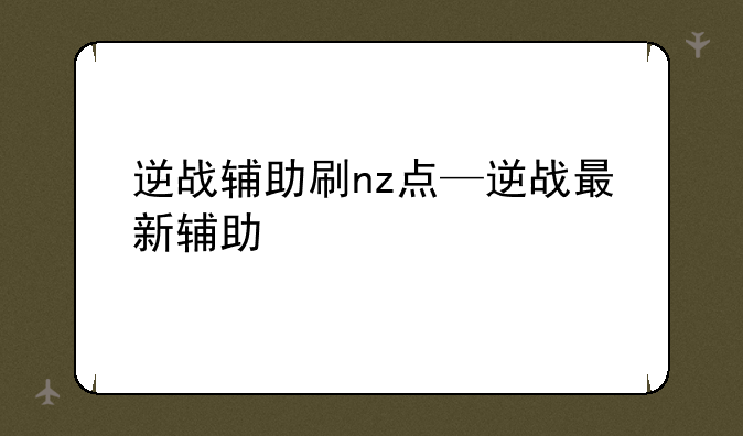 逆战辅助刷nz点—逆战最新辅助