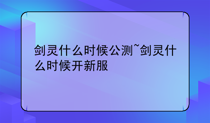 剑灵什么时候公测~剑灵什么时候开新服