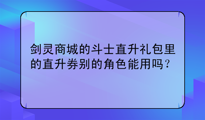 剑灵商城的斗士直升礼包里的直升券别的角色能用吗？