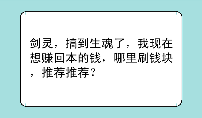 剑灵，搞到生魂了，我现在想赚回本的钱，哪里刷钱块，推荐推荐？