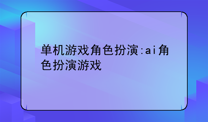 单机游戏角色扮演:ai角色扮演游戏