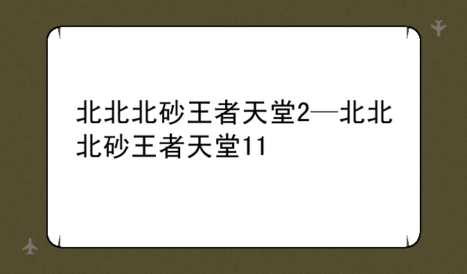北北北砂王者天堂2—北北北砂王者天堂11