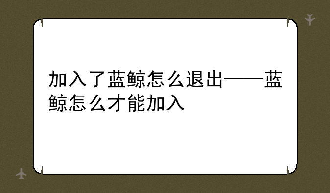 加入了蓝鲸怎么退出——蓝鲸怎么才能加入