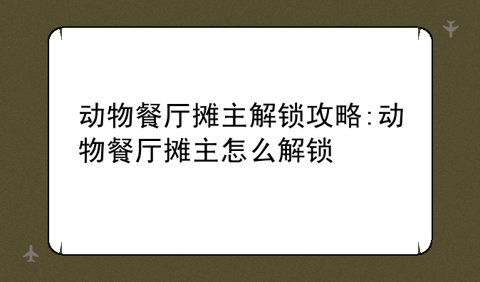 动物餐厅摊主解锁攻略:动物餐厅摊主怎么解锁