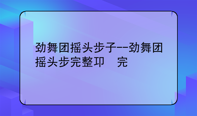 劲舞团摇头步子--劲舞团摇头步完整版