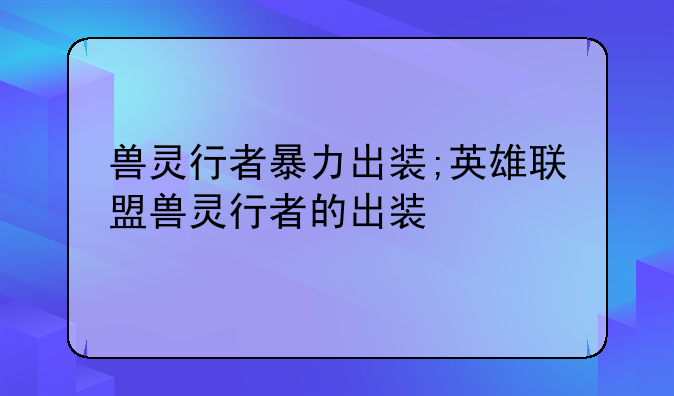 兽灵行者暴力出装;英雄联盟兽灵行者的出装