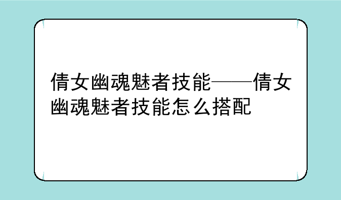 倩女幽魂魅者技能——倩女幽魂魅者技能怎么搭配