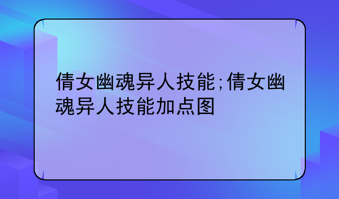 倩女幽魂异人技能;倩女幽魂异人技能加点图