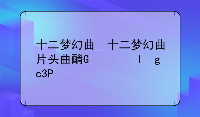 十二梦幻曲__十二梦幻曲片头曲酷我音乐