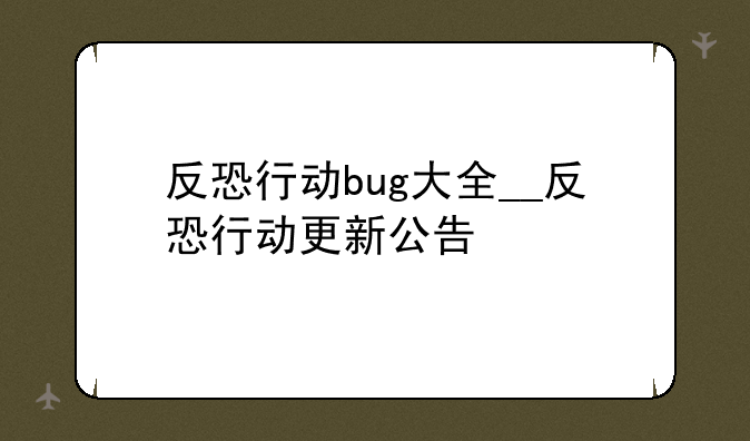 反恐行动bug大全__反恐行动更新公告