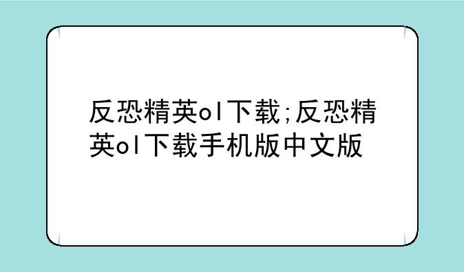 反恐精英ol下载;反恐精英ol下载手机版中文版