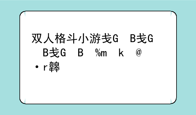 双人格斗小游戏、双人格斗小游戏,有个观音