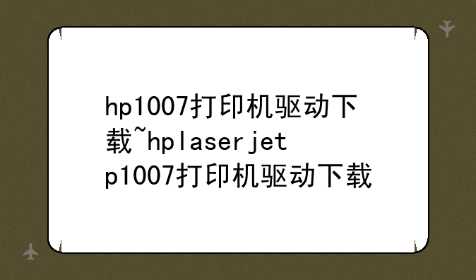 hp1007打印机驱动下载~hplaserjetp1007打印机驱动下载