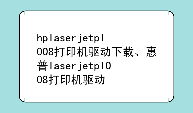 hplaserjetp1008打印机驱动下载、惠普laserjetp1008打印机驱动