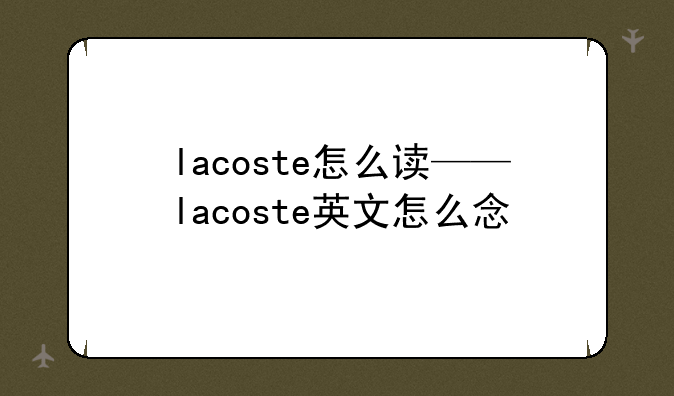 lacoste怎么读——lacoste英文怎么念
