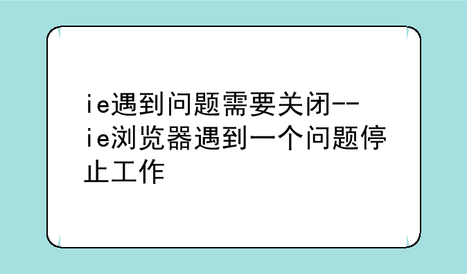 ie遇到问题需要关闭--ie浏览器遇到一个问题停止工作
