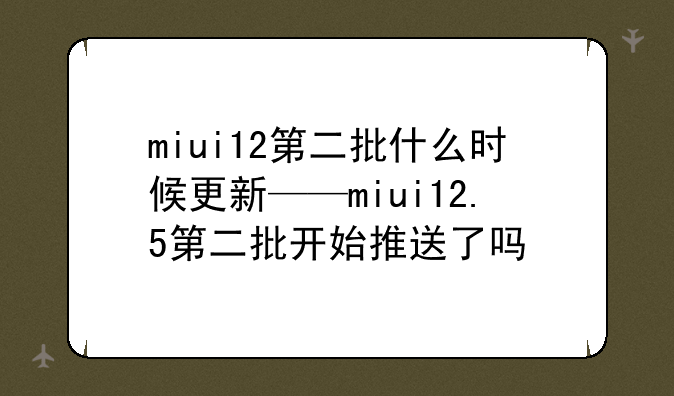 miui12第二批什么时候更新——miui12.5第二批开始推送了吗