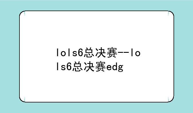 lols6总决赛--lols6总决赛edg