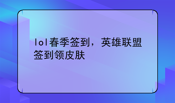 lol春季签到，英雄联盟签到领皮肤