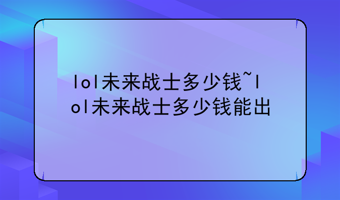 lol未来战士多少钱~lol未来战士多少钱能出