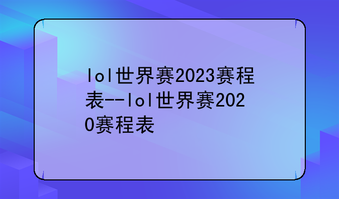 lol世界赛2023赛程表--lol世界赛2020赛程表