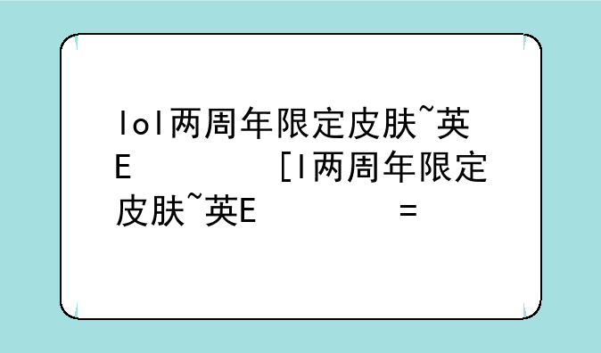 lol两周年限定皮肤~英雄联盟二周年礼盒售价