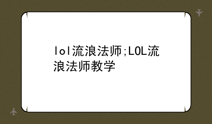 lol流浪法师;LOL流浪法师教学