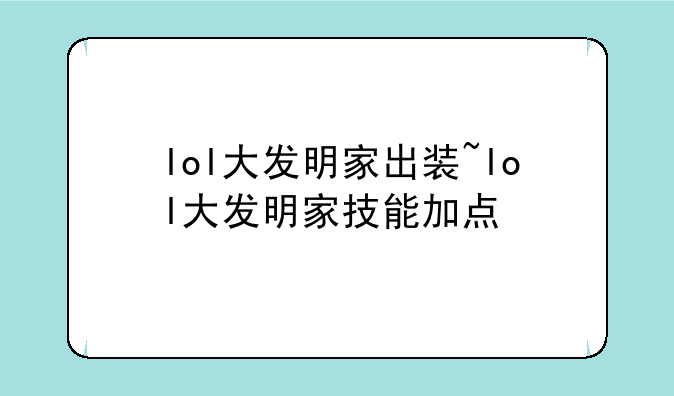 lol大发明家出装~lol大发明家技能加点